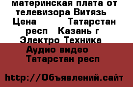 материнская плата от телевизора Витязь › Цена ­ 500 - Татарстан респ., Казань г. Электро-Техника » Аудио-видео   . Татарстан респ.